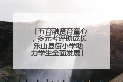 五育融贤育童心，多元考评助成长 乐山县街小学助力学生全面发展