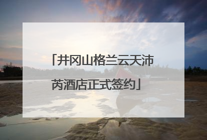 井冈山格兰云天沛芮酒店正式签约