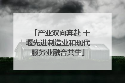 产业双向奔赴 十堰先进制造业和现代服务业融合共生