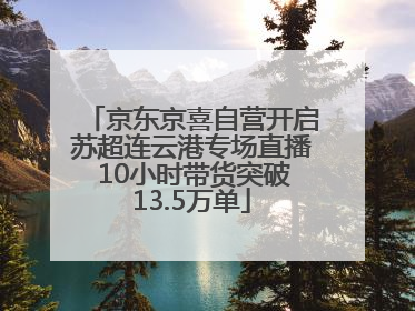 京东京喜自营开启苏超连云港专场直播 10小时带货突破13.5万单