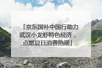 京东国补中国行助力武汉小龙虾特色经济，点燃夏日消费热潮