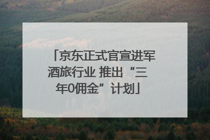 京东正式官宣进军酒旅行业 推出“三年0佣金”计划
