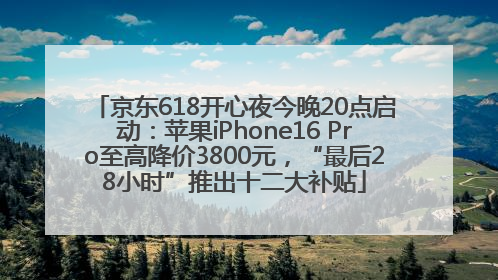京东618开心夜今晚20点启动：苹果iPhone16 Pro至高降价3800元，“最后28小时”推出十二大补贴