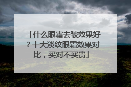 什么眼霜去皱效果好？十大淡纹眼霜效果对比，买对不买贵