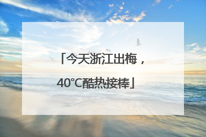今天浙江出梅，40℃酷热接棒