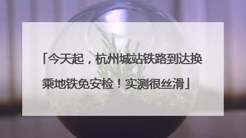 今天起，杭州城站铁路到达换乘地铁免安检！实测很丝滑