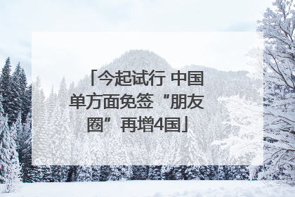 今起试行 中国单方面免签“朋友圈”再增4国