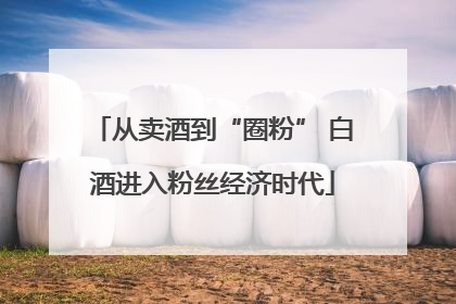 从卖酒到“圈粉” 白酒进入粉丝经济时代