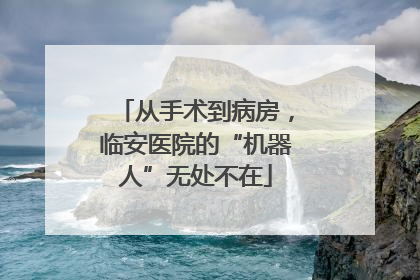 从手术到病房，临安医院的“机器人”无处不在