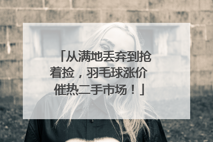 从满地丢弃到抢着捡，羽毛球涨价催热二手市场！