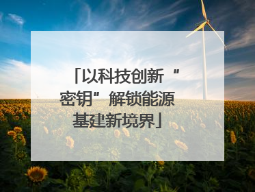 以科技创新“密钥”解锁能源基建新境界