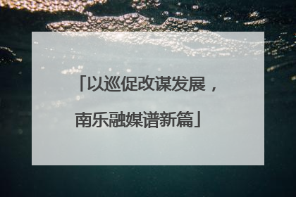 以巡促改谋发展，南乐融媒谱新篇