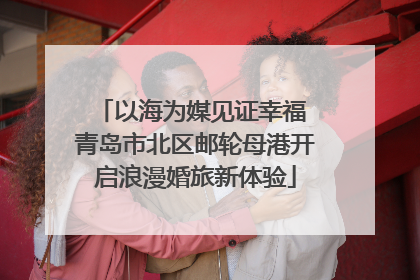 以海为媒见证幸福 青岛市北区邮轮母港开启浪漫婚旅新体验