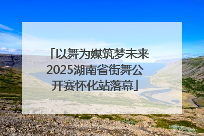 以舞为媒筑梦未来 2025湖南省街舞公开赛怀化站落幕