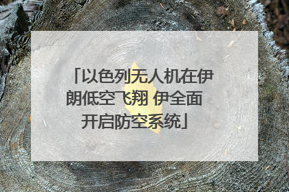 以色列无人机在伊朗低空飞翔 伊全面开启防空系统