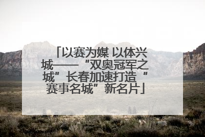 以赛为媒 以体兴城——“双奥冠军之城”长春加速打造“赛事名城”新名片