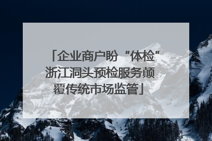 企业商户盼“体检” 浙江洞头预检服务颠覆传统市场监管