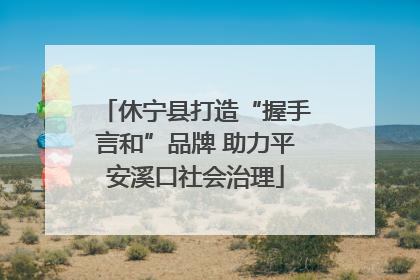 休宁县打造“握手言和”品牌 助力平安溪口社会治理