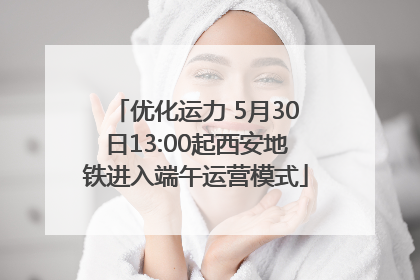 优化运力 5月30日13:00起西安地铁进入端午运营模式