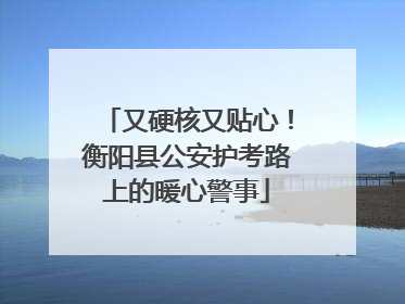 又硬核又贴心！衡阳县公安护考路上的暖心警事