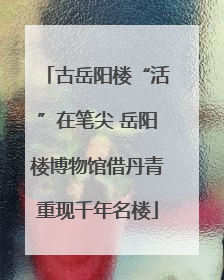古岳阳楼“活”在笔尖 岳阳楼博物馆借丹青重现千年名楼