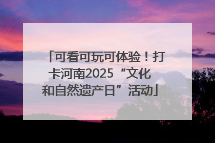可看可玩可体验！打卡河南2025“文化和自然遗产日”活动