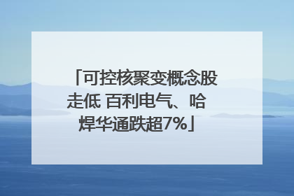 可控核聚变概念股走低 百利电气、哈焊华通跌超7%