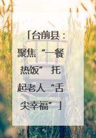 台前县：聚焦“一餐热饭” 托起老人“舌尖幸福”