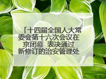 十四届全国人大常委会第十六次会议在京闭幕  表决通过新修订的治安管理处罚法、新修订的反不正当竞争法  习近平签署主席令予以公布  赵乐际主持会议
