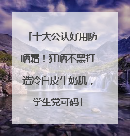十大公认好用防晒霜！狂晒不黑打造冷白皮牛奶肌，学生党可码