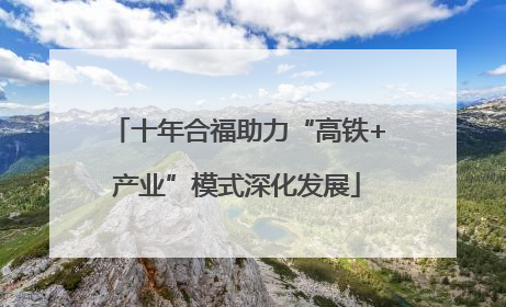 十年合福助力“高铁+产业”模式深化发展