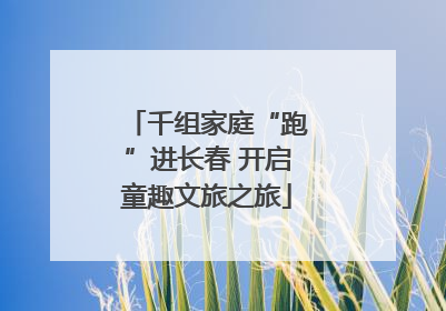 千组家庭“跑”进长春 开启童趣文旅之旅