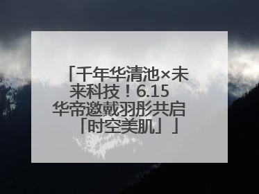 千年华清池×未来科技！6.15华帝邀戴羽彤共启「时空美肌」