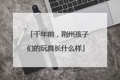 千年前，荆州孩子们的玩具长什么样