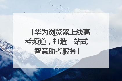 华为浏览器上线高考频道，打造一站式智慧助考服务