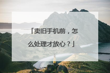 卖旧手机前，怎么处理才放心？