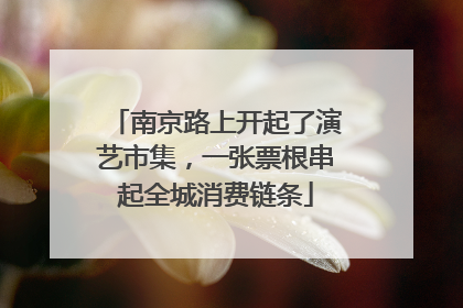 南京路上开起了演艺市集，一张票根串起全城消费链条