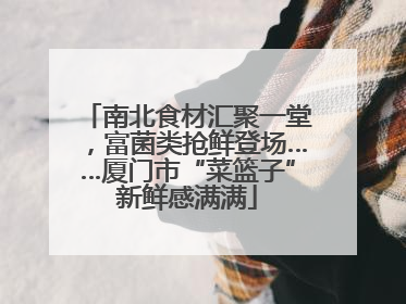 南北食材汇聚一堂，富菌类抢鲜登场……厦门市“菜篮子”新鲜感满满
