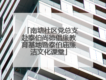 南塘社区党总支赴泰伯尚德倡廉教育基地暨泰伯庙廉洁文化课堂