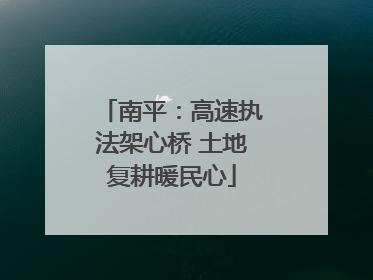 南平：高速执法架心桥 土地复耕暖民心