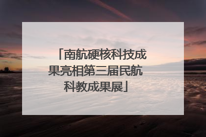 南航硬核科技成果亮相第三届民航科教成果展