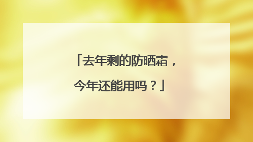 去年剩的防晒霜，今年还能用吗？