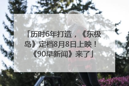 历时6年打造，《东极岛》定档8月8日上映！《90早新闻》来了