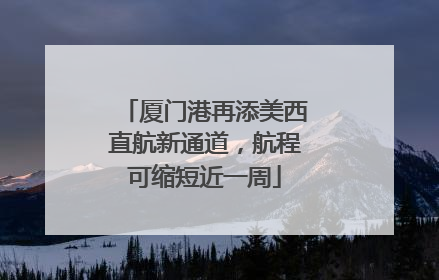 厦门港再添美西直航新通道，航程可缩短近一周