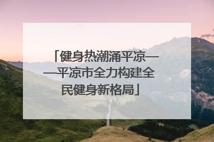 健身热潮涌平凉——平凉市全力构建全民健身新格局