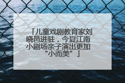 儿童戏剧教育家刘晓邑进驻，今夏江南小剧场亲子演出更加“小而美”