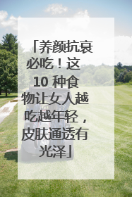 养颜抗衰必吃！这 10 种食物让女人越吃越年轻，皮肤通透有光泽