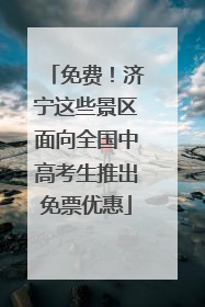 免费！济宁这些景区面向全国中高考生推出免票优惠