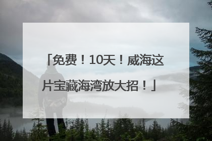 免费！10天！威海这片宝藏海湾放大招！