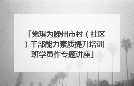 党琪为滕州市村（社区）干部能力素质提升培训班学员作专题讲座